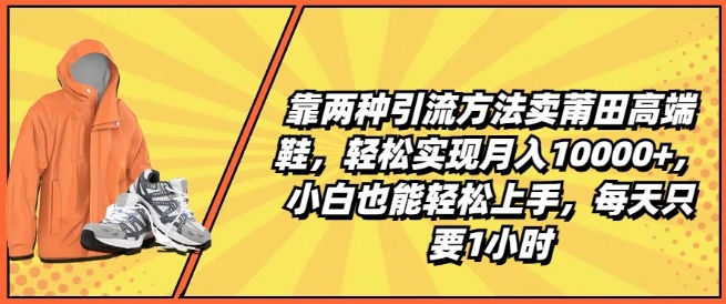 靠两种引流方法卖莆田高端鞋，轻松实现月入1W+，小白也能轻松上手，每天只要1小时【揭秘】 - 副业心选-副业心选