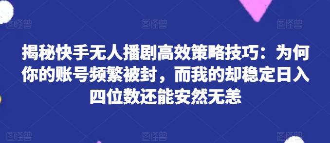 揭秘快手无人播剧高效策略技巧：为何你的账号频繁被封，而我的却稳定日入四位数还能安然无恙【揭秘】 - 副业心选-副业心选