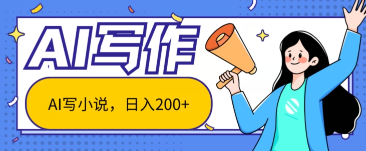 AI智能一键写小说，日入200+，不限制人群新手小白均可操作-副业心选