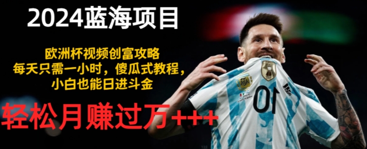 2024蓝海项目，欧洲杯视频创富攻略，每天只需一小时，傻瓜式教程，小白也能日进斗金-副业心选
