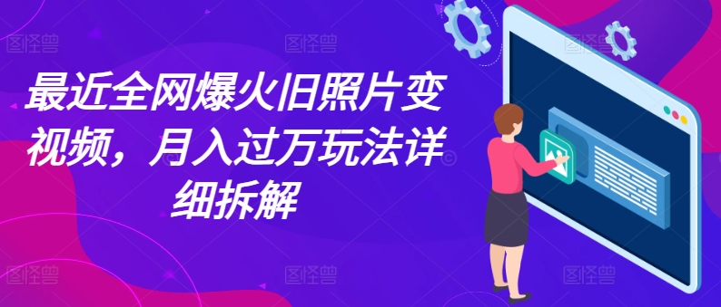 最近全网爆火旧照片变视频，月入过万玩法详细拆解 - 副业心选-副业心选