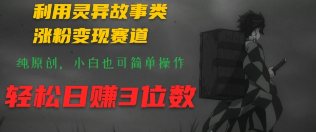 利用灵异故事类涨粉变现赛道，纯原创，小白也可简单操作，轻松日赚3位数 - 副业心选-副业心选