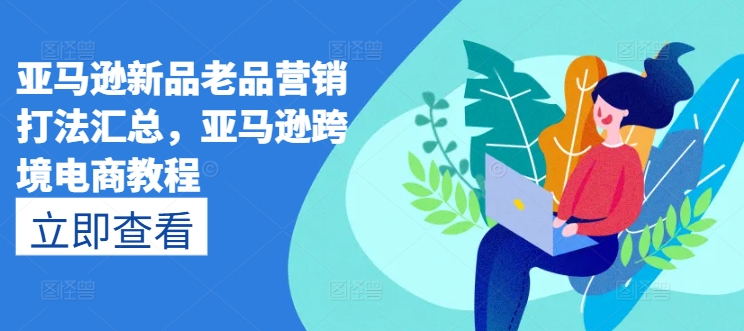 亚马逊新品老品营销打法汇总，亚马逊跨境电商教程 - 副业心选-副业心选