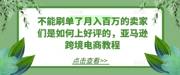 不能刷单了月入百万的卖家们是如何上好评的，亚马逊跨境电商教程 - 副业心选-副业心选