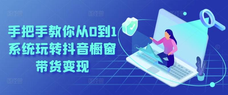手把手教你从0到1系统玩转抖音橱窗带货变现 - 副业心选-副业心选