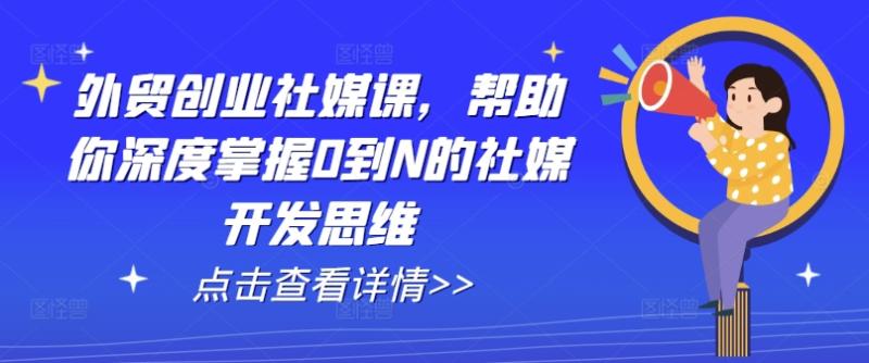 外贸创业社媒课，帮助你深度掌握0到N的社媒开发思维-副业心选