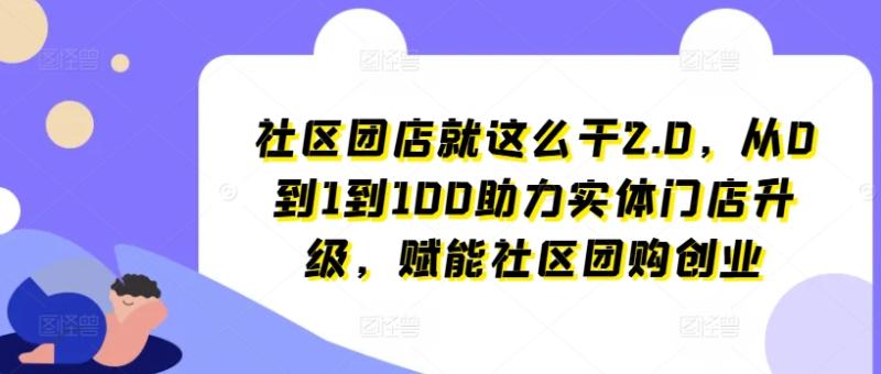 社区团店就这么干2.0，从0到1到100助力实体门店升级，赋能社区团购创业-副业心选