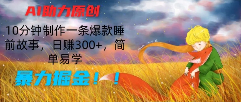 AI助力原创：10分钟制作一条爆款睡前故事，日赚300+，简单易学，暴力掘金【揭秘】 - 副业心选-副业心选