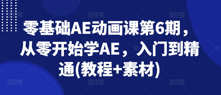 零基础AE动画课第6期，从零开始学AE，入门到精通(教程+素材)-副业心选