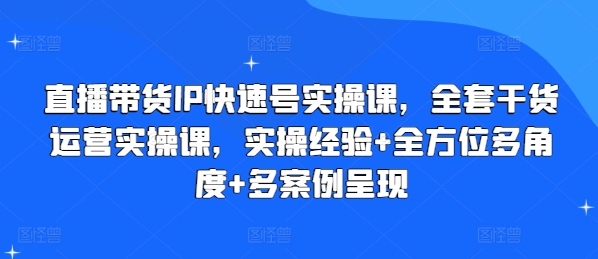 直播带货IP快速号实操课，全套干货运营实操课，实操经验+全方位多角度+多案例呈现 - 副业心选-副业心选