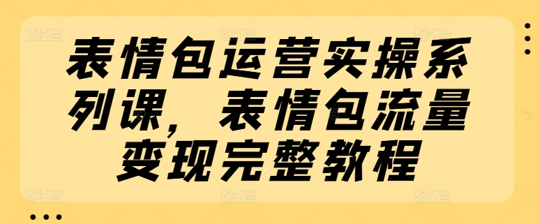 表情包运营实操系列课，表情包流量变现完整教程 - 副业心选-副业心选