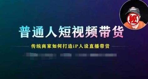 普通人短视频带货，传统商家如何打造IP人设直播带货 - 副业心选-副业心选