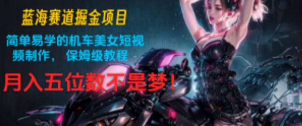 蓝海赛道掘金项目：简单易学的机车美女短视频制作， 保姆级教程，月入五位数不是梦!-副业心选