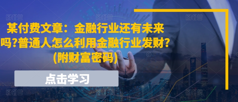 某付费文章：金融行业还有未来吗?普通人怎么利用金融行业发财?(附财富密码)-副业心选
