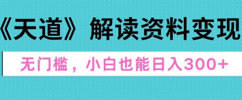 天道解读资料变现，无门槛，小白也能快速上手，稳定日入300+ - 副业心选-副业心选