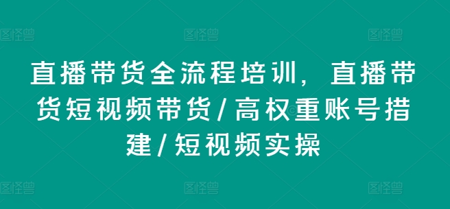 直播带货全流程培训，直播带货短视频带货/高权重账号措建/短视频实操 - 副业心选-副业心选