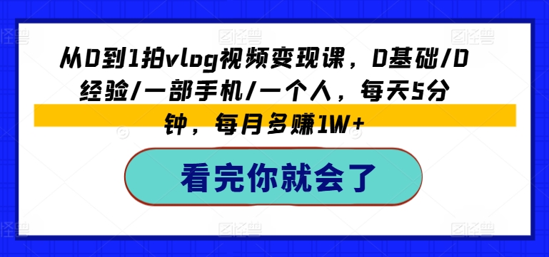从0到1拍vlog视频变现课，0基础/0经验/一部手机/一个人，每天5分钟，每月多赚1W+ - 副业心选-副业心选