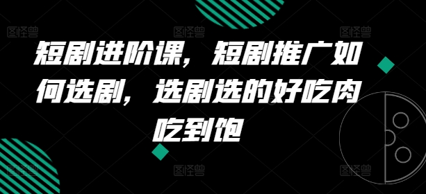 短剧进阶课，短剧推广如何选剧，选剧选的好吃肉吃到饱-副业心选