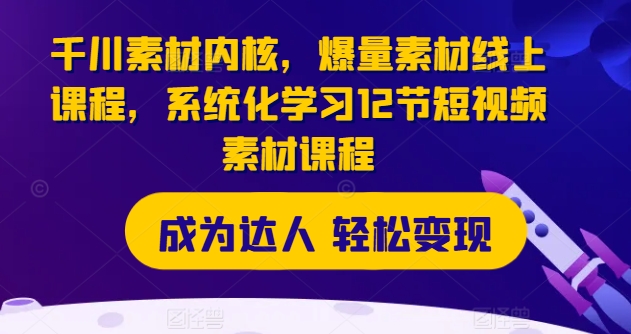 千川素材内核，爆量素材线上课程，系统化学习12节短视频素材课程 - 副业心选-副业心选