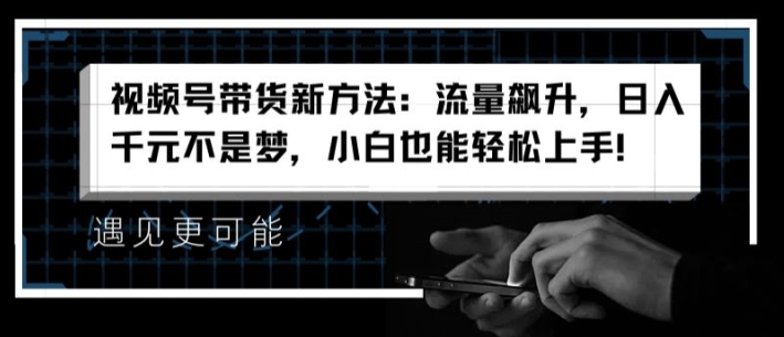 视频号带货新方法：流量飙升，日入千元不是梦，小白也能轻松上手【揭秘】 - 副业心选-副业心选