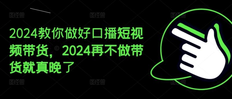 2024教你做好口播短视频带货，2024再不做带货就真晚了 - 副业心选-副业心选