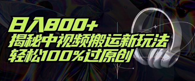日入800+，揭秘中视频搬运新玩法，轻松100%过原创 - 副业心选-副业心选