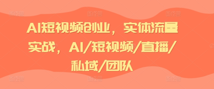 AI短视频创业，实体流量实战，AI/短视频/直播/私域/团队 - 副业心选-副业心选