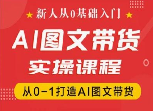 新人从0基础入门，抖音AI图文带货实操课程，从0-1打造AI图文带货 - 副业心选-副业心选
