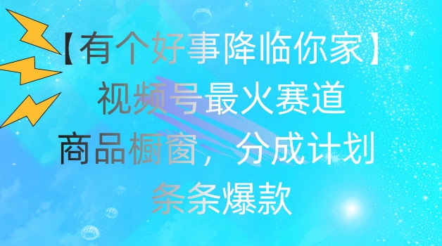 【有个好事降临你家】视频号爆火赛道，商品橱窗，分成计划，条条爆款【揭秘】 - 副业心选-副业心选