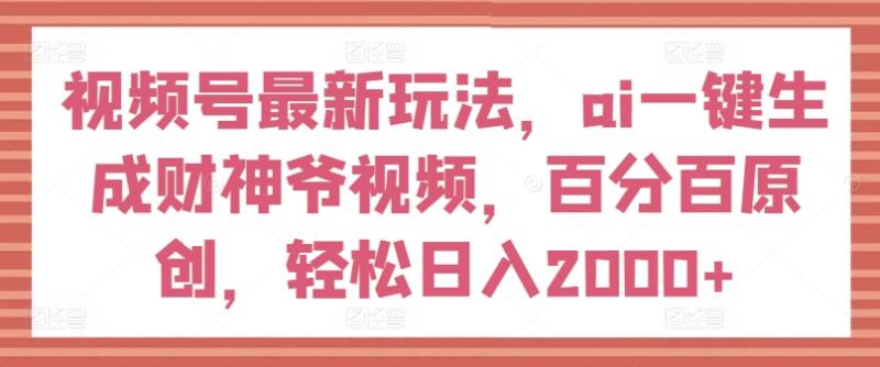 视频号最新玩法，ai一键生成财神爷视频，百分百原创，轻松日入2000+【揭秘】 - 副业心选-副业心选