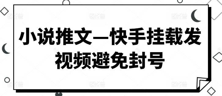 小说推文—快手挂载发视频避免封号 - 副业心选-副业心选
