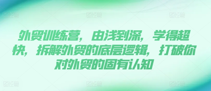 外贸训练营，由浅到深，学得超快，拆解外贸的底层逻辑，打破你对外贸的固有认知 - 副业心选-副业心选