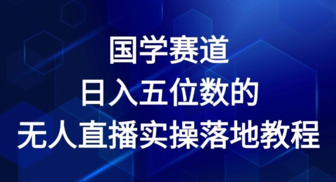 国学赛道-2024年日入五位数无人直播实操落地教程【揭秘】 - 副业心选-副业心选