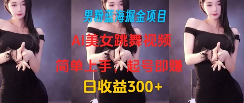 男粉蓝海掘金项目：AI美女跳舞视频，简单上手，起号即赚，日收益300+ - 副业心选-副业心选