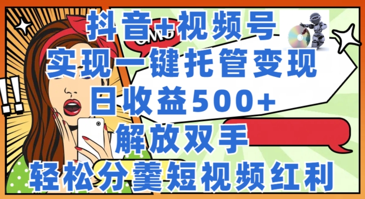 抖音+视频号托管变现，实现一键托管，日收益500+，解放双手，轻松分羹短视频红利 - 副业心选-副业心选