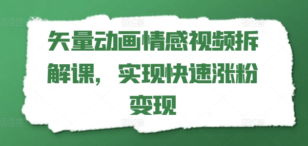 矢量动画情感视频拆解课，实现快速涨粉变现 - 副业心选-副业心选