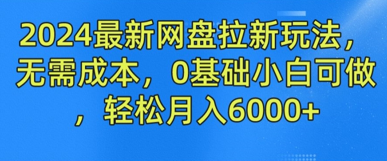 2024最新网盘拉新玩法，无需成本，0基础小白可做，轻松月入6000+ - 副业心选-副业心选