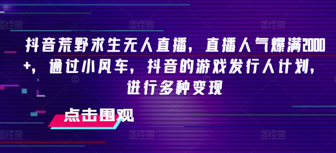 抖音荒野求生无人直播，直播人气爆满2000+，通过小风车，抖音的游戏发行人计划，进行多种变现 - 副业心选-副业心选