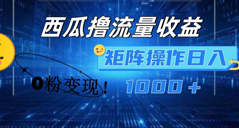 西瓜视频撸流量，简单上手，0粉变现矩阵操作，日入1000+【揭秘】 - 副业心选-副业心选