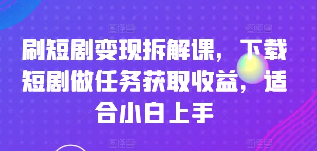 刷短剧变现拆解课，下载短剧做任务获取收益，适合小白上手-副业心选