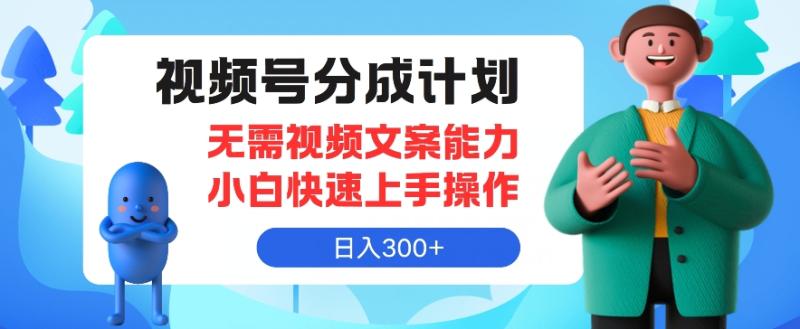 视频号分成计划，无需视频文案能力小白快速上手操作，日入300+ - 副业心选-副业心选