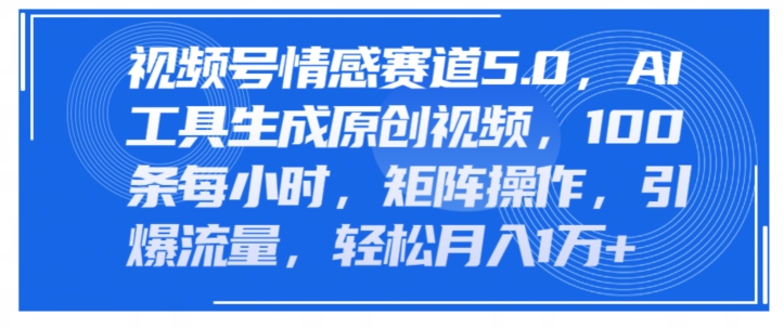 视频号情感赛道5.0，AI软件生成原创视频，100条每小时，矩阵操作，引爆流量-副业心选
