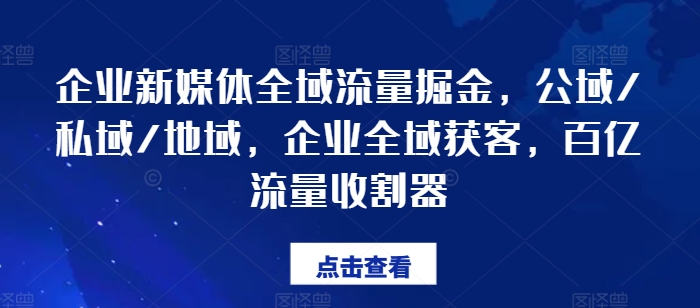 企业新媒体全域流量掘金，公域/私域/地域，企业全域获客，百亿流量收割器-副业心选