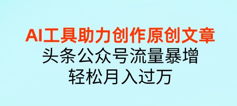AI 工具助力创作原创文章，头条公众号流量暴增，轻松月入过万 - 副业心选-副业心选