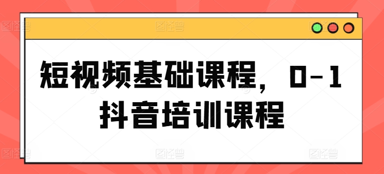 短视频基础课程，0-1抖音培训课程 - 副业心选-副业心选