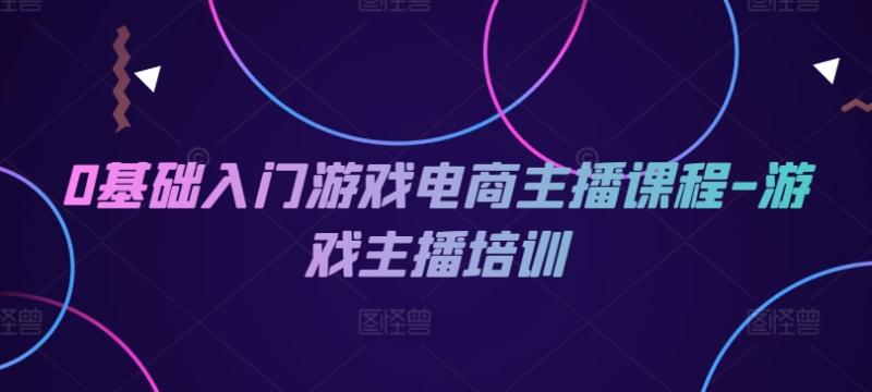 0基础入门游戏电商主播课程-游戏主播培训 - 副业心选-副业心选