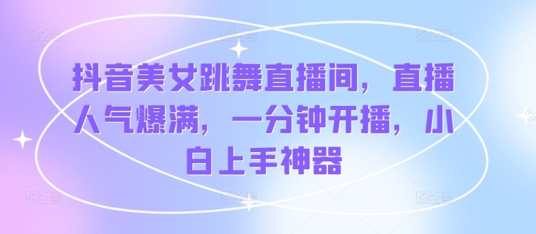 抖音美女跳舞直播间，直播人气爆满，一分钟开播，小白上手神器-副业心选