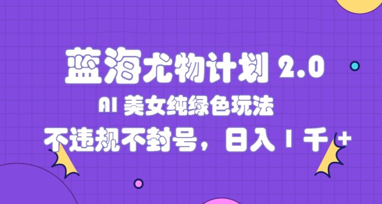 蓝海尤物计划2.0，AI美女纯绿色玩法，不违规不封号，日入1k-副业心选