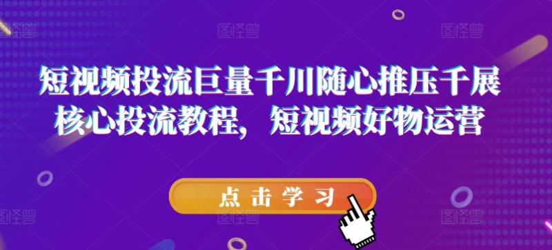 短视频投流巨量千川随心推压千展核心投流教程，短视频好物运营 - 副业心选-副业心选