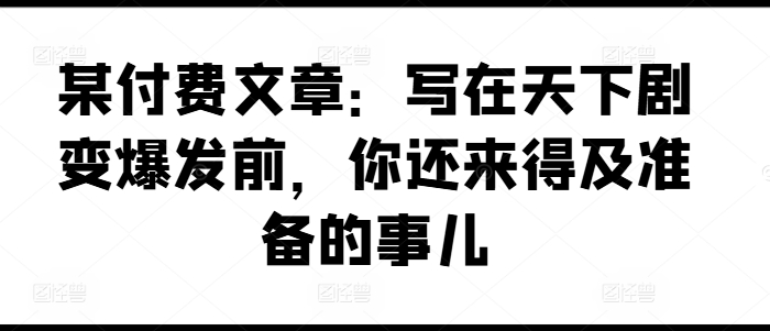某付费文章：写在天下剧变爆发前，你还来得及准备的事儿-副业心选